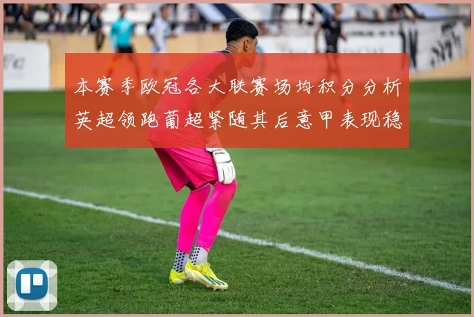 本赛季欧冠各大联赛场均积分分析英超领跑葡超紧随其后意甲表现稳健