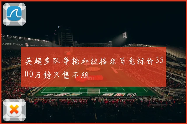 英超多队争抢加拉格尔马竞标价3500万镑只售不租