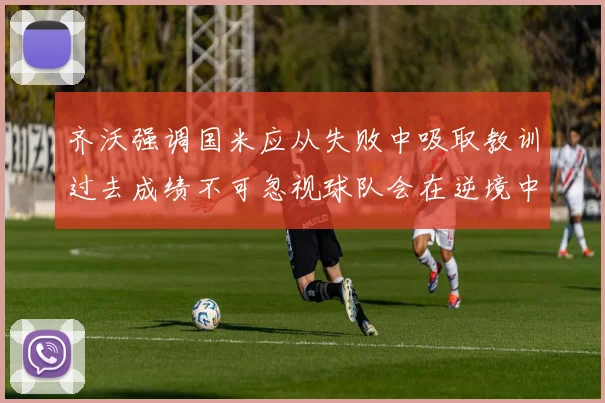 齐沃强调国米应从失败中吸取教训过去成绩不可忽视球队会在逆境中反弹