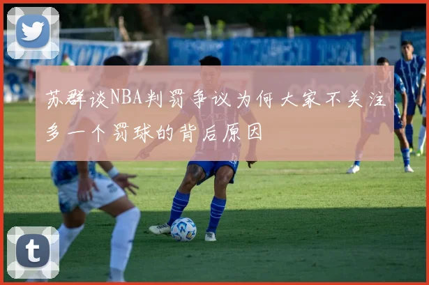 苏群谈NBA判罚争议为何大家不关注多一个罚球的背后原因