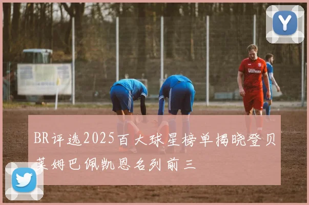 BR评选2025百大球星榜单揭晓登贝莱姆巴佩凯恩名列前三