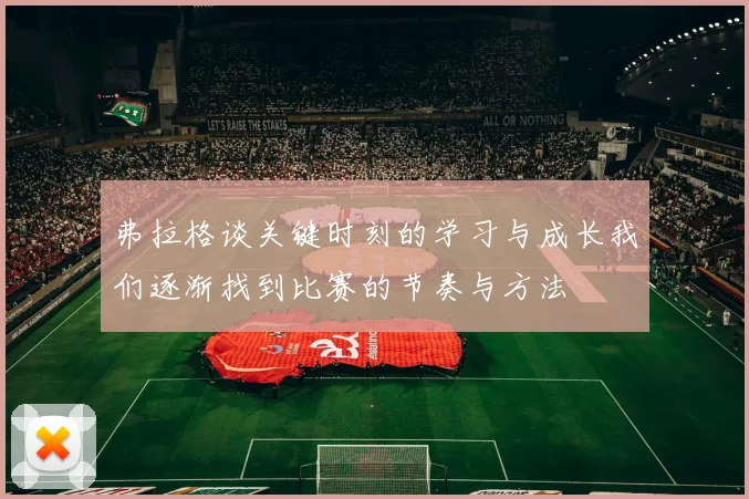 弗拉格谈关键时刻的学习与成长我们逐渐找到比赛的节奏与方法