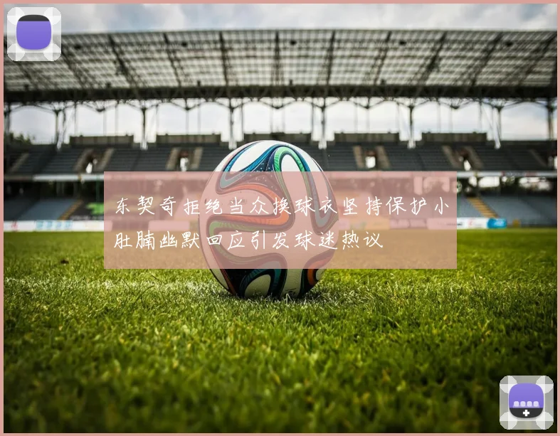 东契奇拒绝当众换球衣坚持保护小肚腩幽默回应引发球迷热议