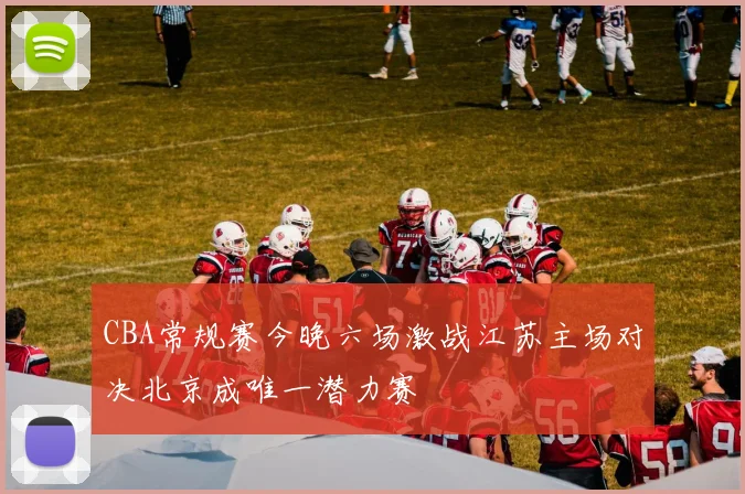 CBA常规赛今晚六场激战江苏主场对决北京成唯一潜力赛