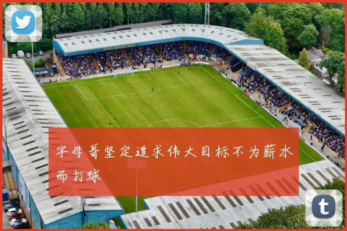 字母哥坚定追求伟大目标不为薪水而打球