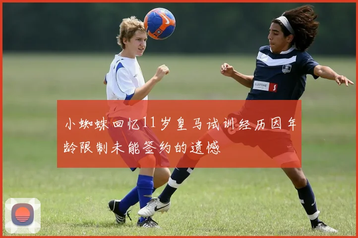 小蜘蛛回忆11岁皇马试训经历因年龄限制未能签约的遗憾