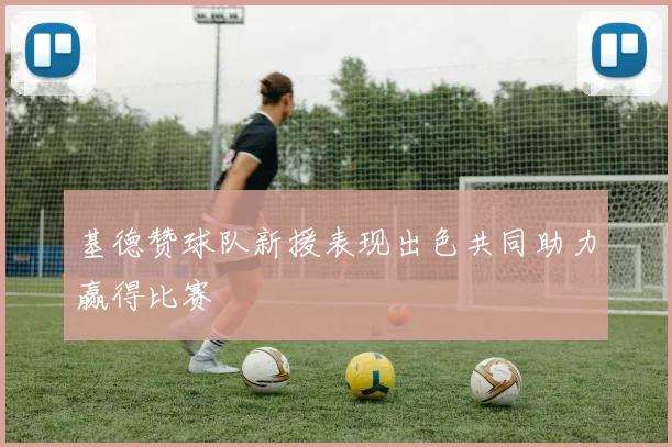 基德赞球队新援表现出色共同助力赢得比赛