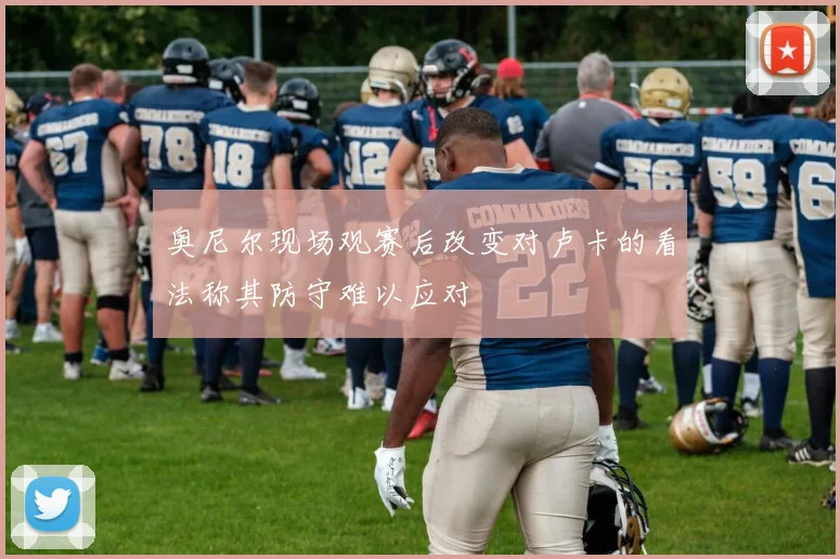 奥尼尔现场观赛后改变对卢卡的看法称其防守难以应对