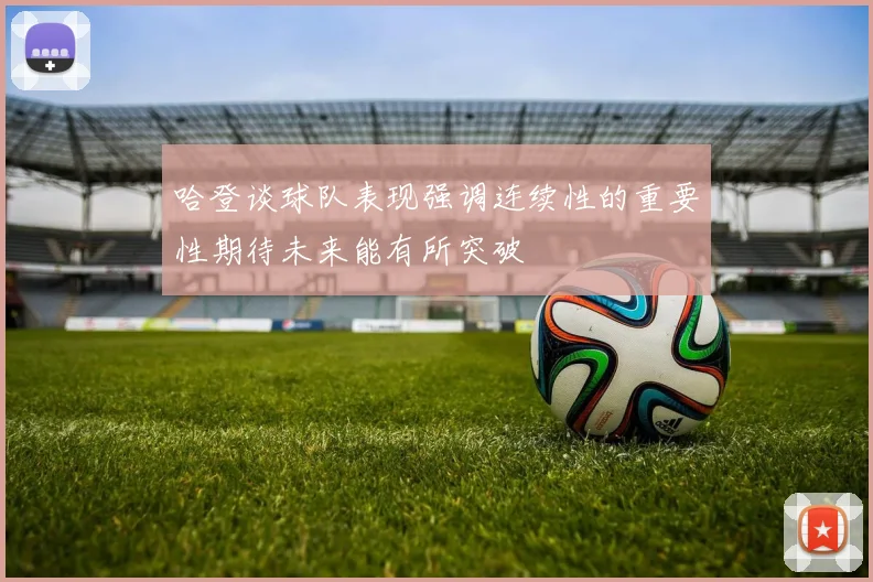 哈登谈球队表现强调连续性的重要性期待未来能有所突破