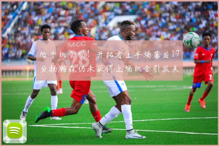 给个机会呗！开拓者上半场落后17分杨瀚森仍未获得上场机会引发关注