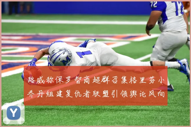 路威称保罗智商超群召集格里芬小乔丹组建复仇者联盟引领舆论风向