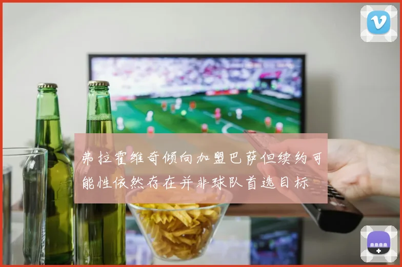 弗拉霍维奇倾向加盟巴萨但续约可能性依然存在并非球队首选目标