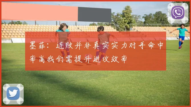 墨菲：连败并非真实实力对手命中率高我们需提升进攻效率