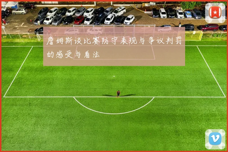 詹姆斯谈比赛防守表现与争议判罚的感受与看法