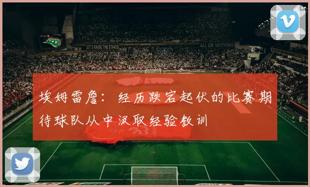 埃姆雷詹：经历跌宕起伏的比赛期待球队从中汲取经验教训