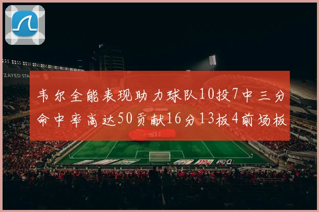 韦尔全能表现助力球队10投7中三分命中率高达50贡献16分13板4前场板