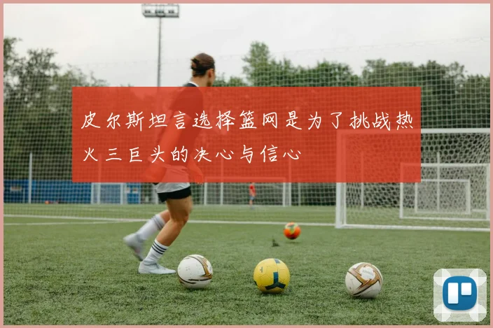 皮尔斯坦言选择篮网是为了挑战热火三巨头的决心与信心