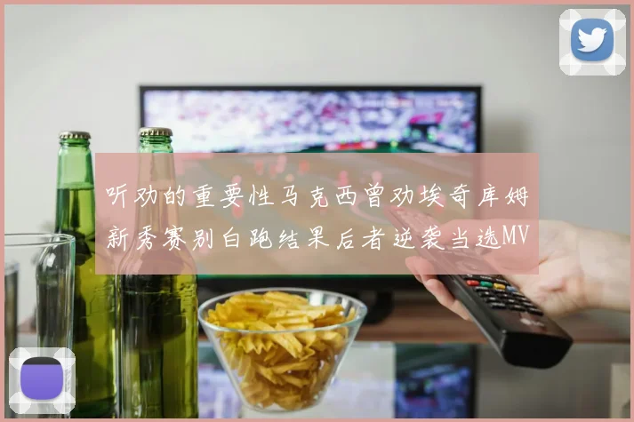 听劝的重要性马克西曾劝埃奇库姆新秀赛别白跑结果后者逆袭当选MVP