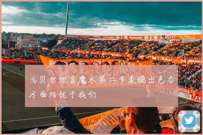 戈贝尔坦言魔术第二节表现出色各方面均优于我们