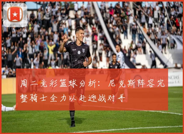 周二竞彩篮球分析：尼克斯阵容完整骑士全力以赴迎战对手