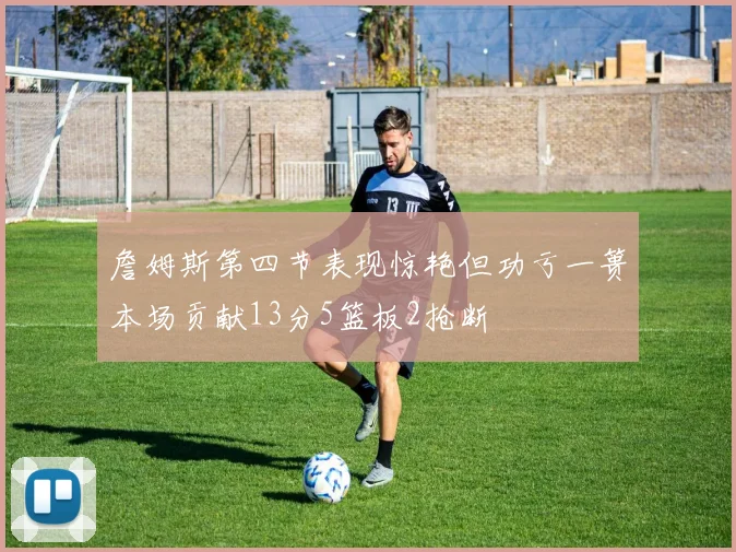 詹姆斯第四节表现惊艳但功亏一篑本场贡献13分5篮板2抢断