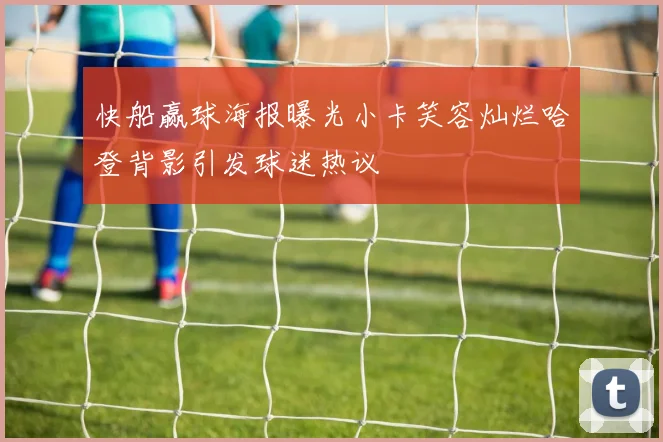 快船赢球海报曝光小卡笑容灿烂哈登背影引发球迷热议