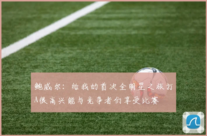 鲍威尔：给我的首次全明星之旅打A很高兴能与竞争者们享受比赛