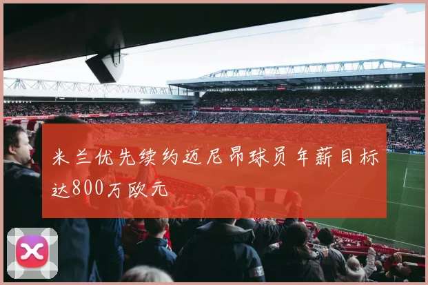 米兰优先续约迈尼昂球员年薪目标达800万欧元