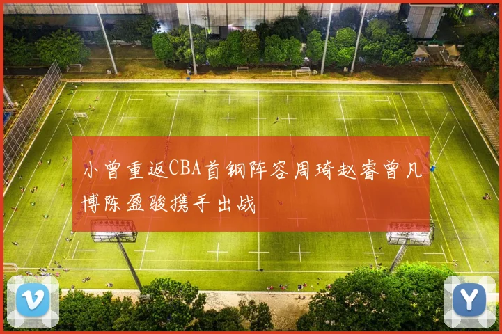 小曾重返CBA首钢阵容周琦赵睿曾凡博陈盈骏携手出战