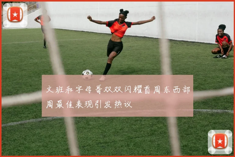 文班和字母哥双双闪耀首周东西部周最佳表现引发热议