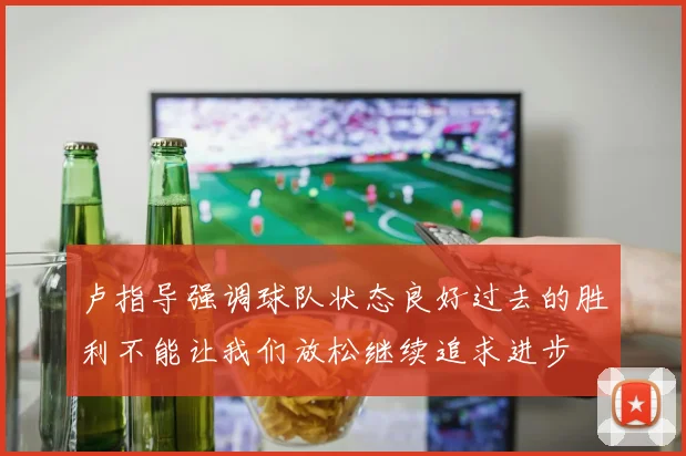 卢指导强调球队状态良好过去的胜利不能让我们放松继续追求进步