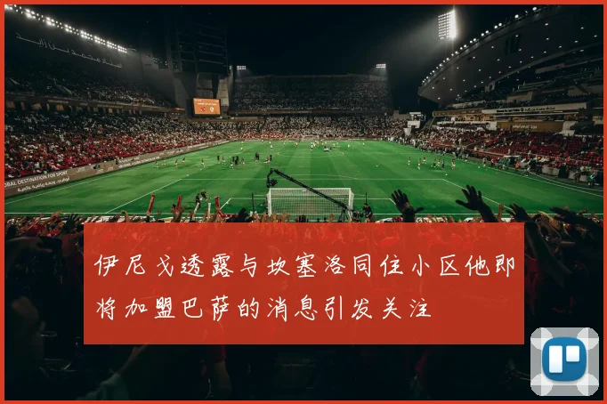 伊尼戈透露与坎塞洛同住小区他即将加盟巴萨的消息引发关注