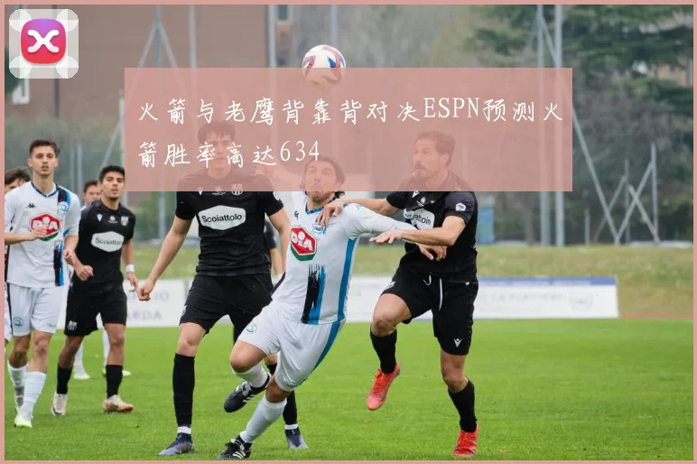 火箭与老鹰背靠背对决ESPN预测火箭胜率高达634