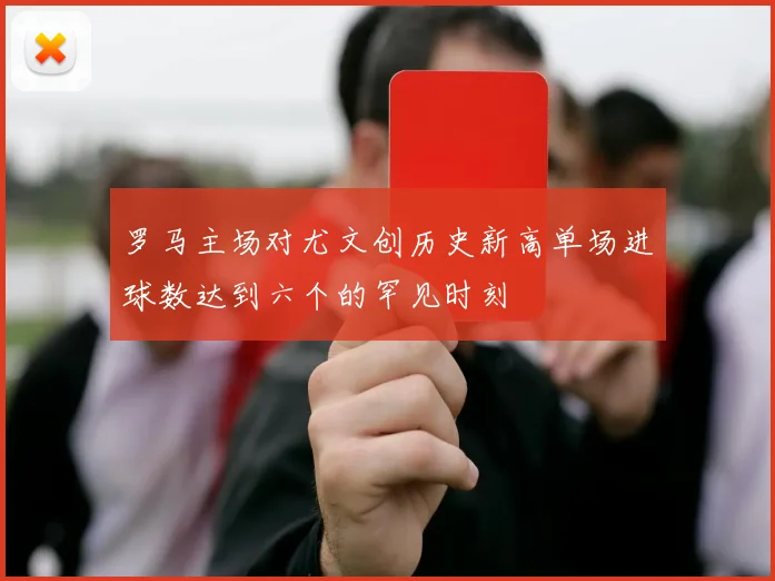 罗马主场对尤文创历史新高单场进球数达到六个的罕见时刻