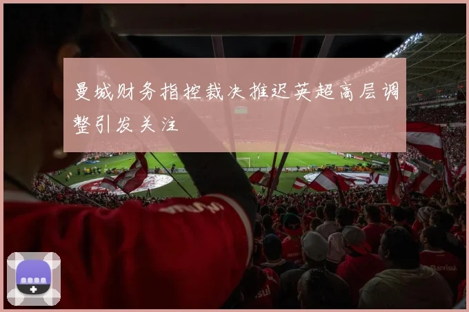 曼城财务指控裁决推迟英超高层调整引发关注