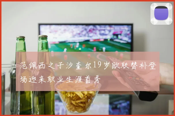 范佩西之子沙奎尔19岁欧联替补登场迎来职业生涯首秀