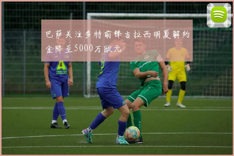 巴萨关注多特前锋吉拉西明夏解约金降至5000万欧元