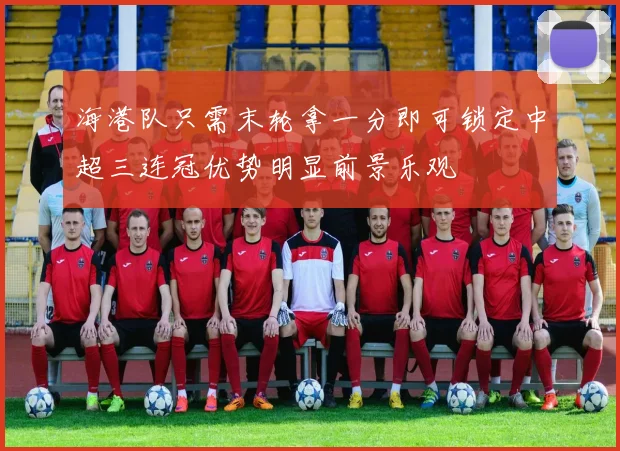 海港队只需末轮拿一分即可锁定中超三连冠优势明显前景乐观