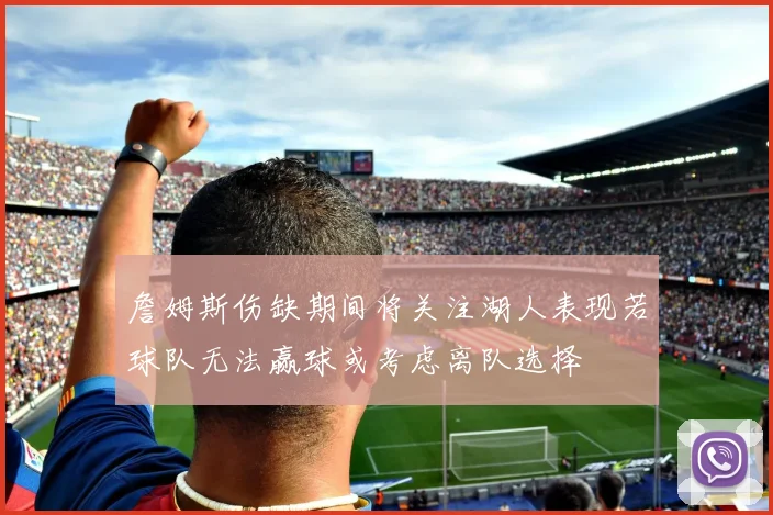 詹姆斯伤缺期间将关注湖人表现若球队无法赢球或考虑离队选择