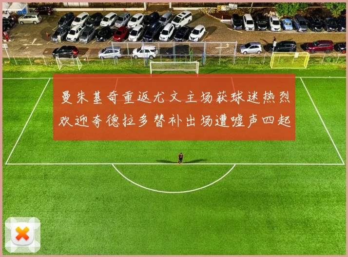曼朱基奇重返尤文主场获球迷热烈欢迎夸德拉多替补出场遭嘘声四起