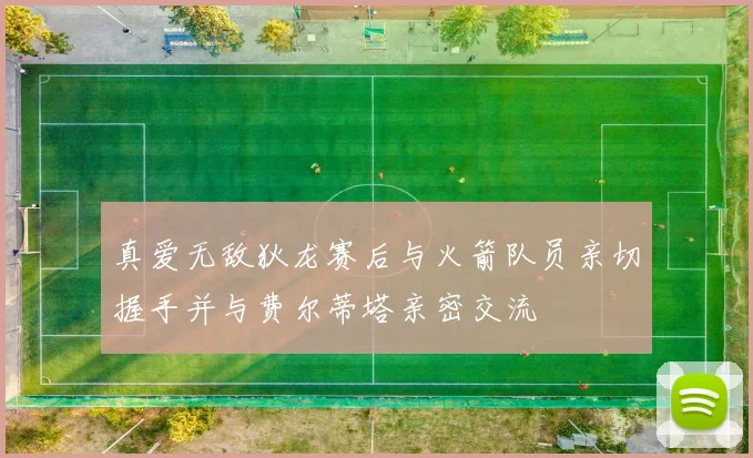 真爱无敌狄龙赛后与火箭队员亲切握手并与费尔蒂塔亲密交流