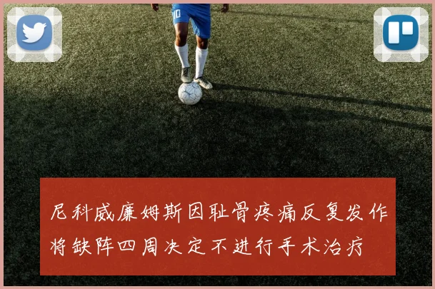 尼科威廉姆斯因耻骨疼痛反复发作将缺阵四周决定不进行手术治疗