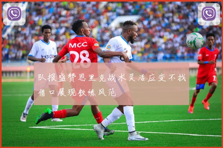 队报盛赞恩里克战术灵活应变不找借口展现教练风范