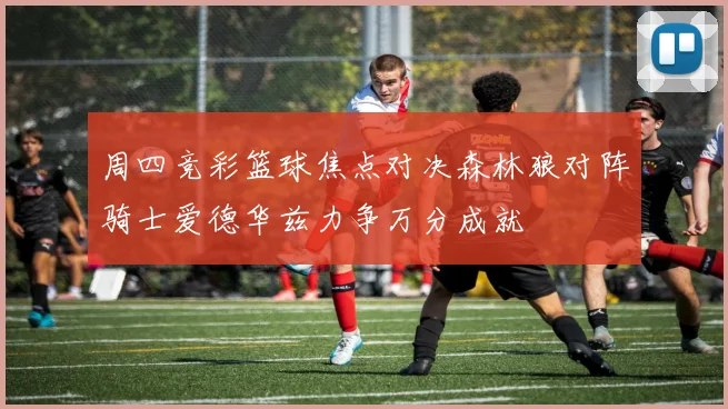 周四竞彩篮球焦点对决森林狼对阵骑士爱德华兹力争万分成就