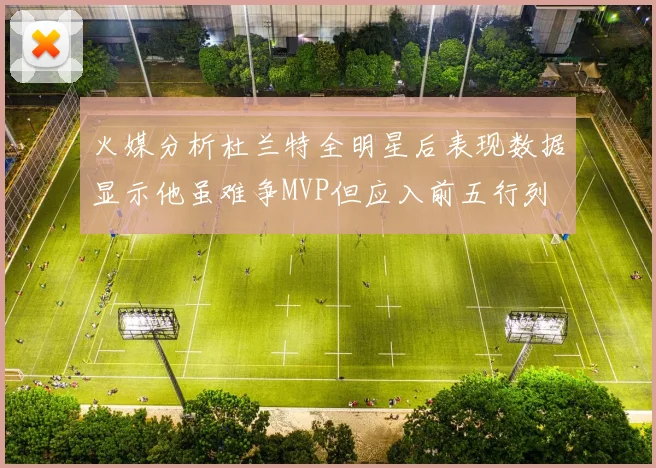 火媒分析杜兰特全明星后表现数据显示他虽难争MVP但应入前五行列