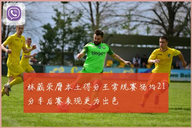 林葳荣膺本土得分王常规赛场均21分季后赛表现更为出色