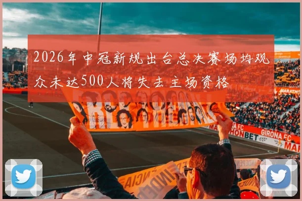 2026年中冠新规出台总决赛场均观众未达500人将失去主场资格