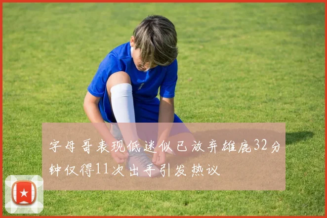 字母哥表现低迷似已放弃雄鹿32分钟仅得11次出手引发热议