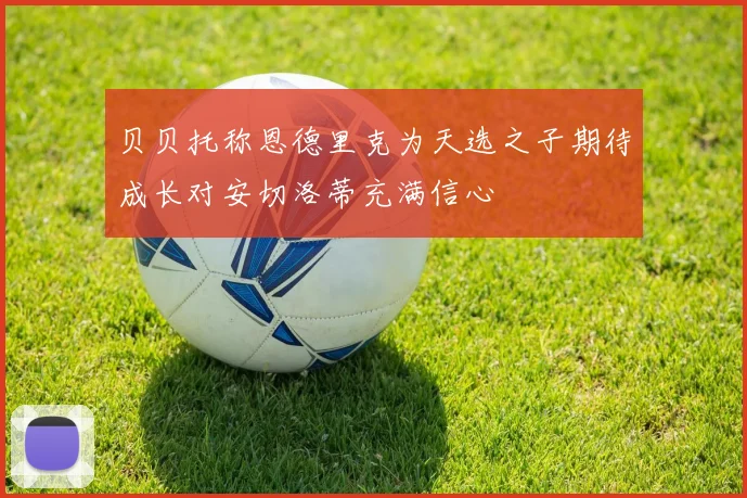 贝贝托称恩德里克为天选之子期待成长对安切洛蒂充满信心