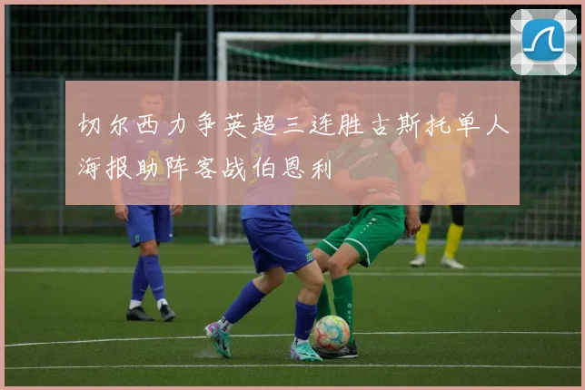 切尔西力争英超三连胜古斯托单人海报助阵客战伯恩利